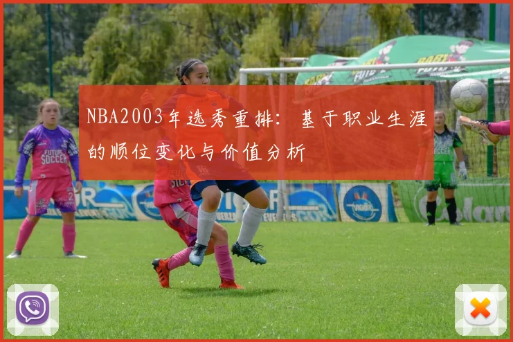 NBA2003年选秀重排：基于职业生涯的顺位变化与价值分析