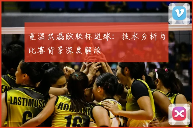 重温武磊欧联杯进球：技术分析与比赛背景深度解读