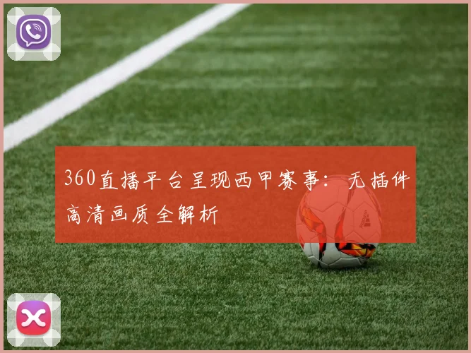 360直播平台呈现西甲赛事：无插件高清画质全解析