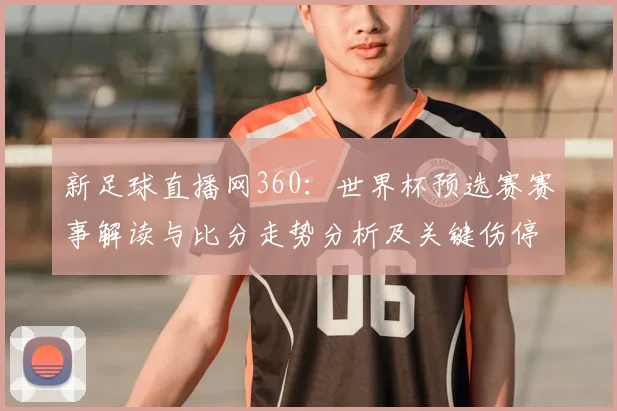 新足球直播网360：世界杯预选赛赛事解读与比分走势分析及关键伤停影响