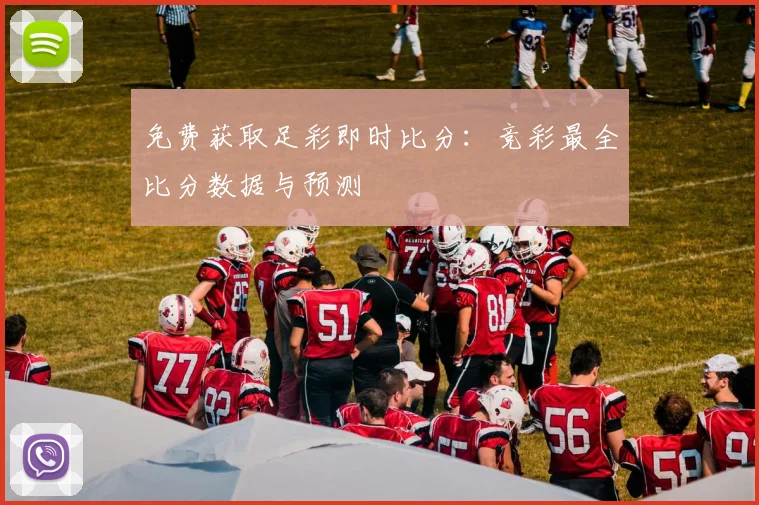 免费获取足彩即时比分：竞彩最全比分数据与预测