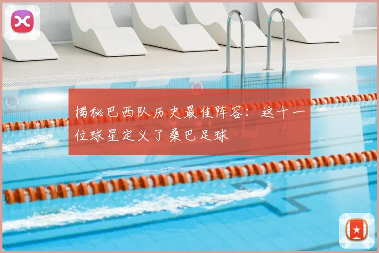 揭秘巴西队历史最佳阵容：这十一位球星定义了桑巴足球
