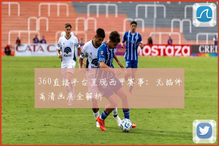 360直播平台呈现西甲赛事：无插件高清画质全解析