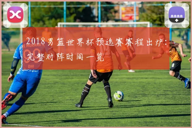 2018男篮世界杯预选赛赛程出炉：完整对阵时间一览