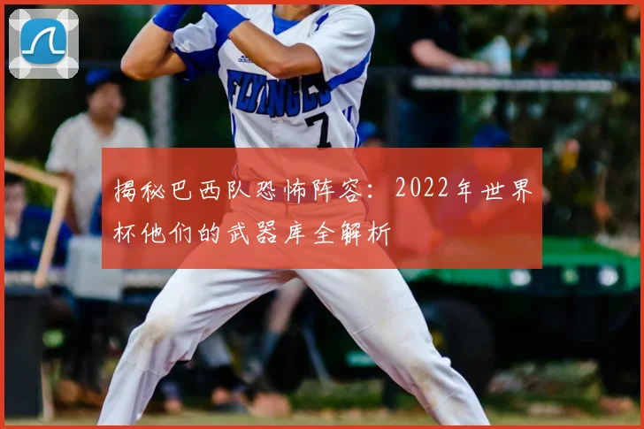 揭秘巴西队恐怖阵容：2022年世界杯他们的武器库全解析