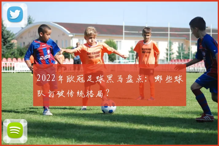2022年欧冠足球黑马盘点：哪些球队打破传统格局？