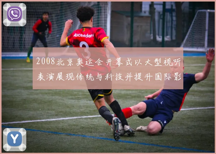 2008北京奥运会开幕式以大型视听表演展现传统与科技并提升国际影响