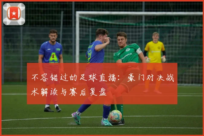 不容错过的足球直播：豪门对决战术解读与赛后复盘