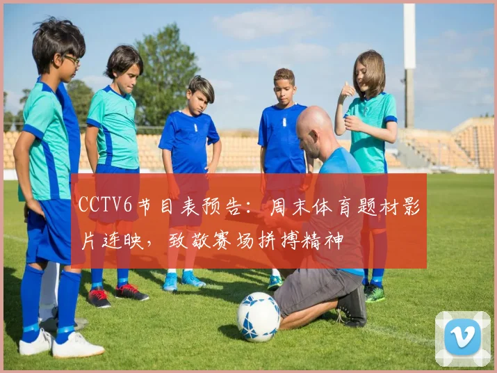 CCTV6节目表预告:周末体育题材影片连映,致敬赛场拼搏精神