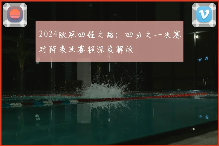 2024欧冠四强之路:四分之一决赛对阵表及赛程深度解读