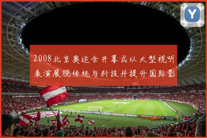 2008北京奥运会开幕式以大型视听表演展现传统与科技并提升国际影响