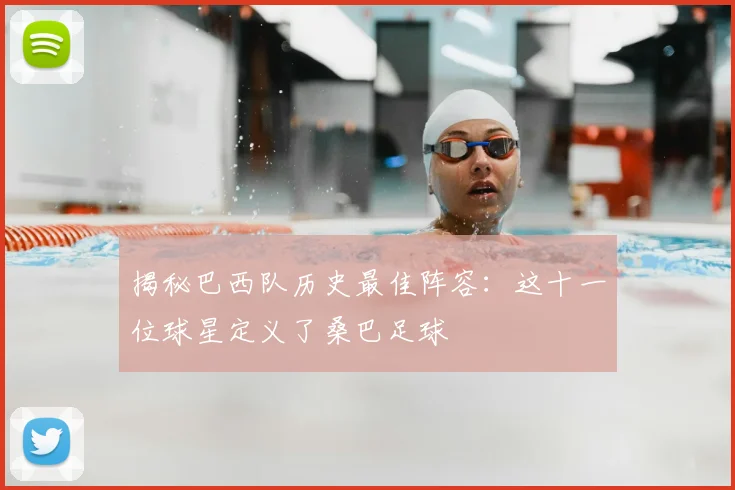 揭秘巴西队历史最佳阵容：这十一位球星定义了桑巴足球