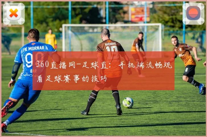 360直播网-足球直:手机端流畅观看足球赛事的技巧