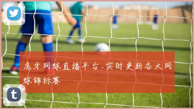 虎牙网球直播平台_实时更新各大网球锦标赛