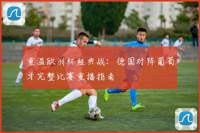 重温欧洲杯经典战：德国对阵葡萄牙完整比赛重播指南