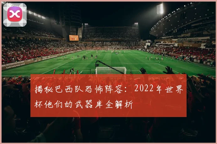 揭秘巴西队恐怖阵容：2022年世界杯他们的武器库全解析