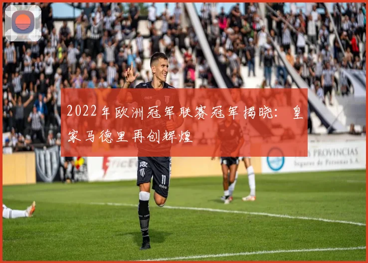 2022年欧洲冠军联赛冠军揭晓:皇家马德里再创辉煌